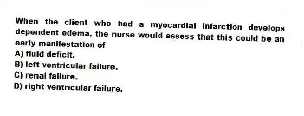 When the client who had a myocardial infarction develops dependent edema, the nurse would assess that this could be an early manifestation of
A) fluid deficit.
B) left ventricular failure.
C) renal failure.
D) right ventricular failure.