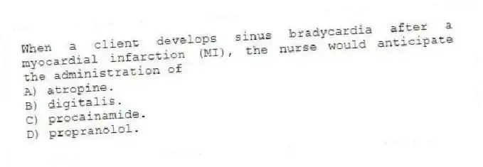 When a client develops sinus bradycardia after a myocardial infarction (MI), the nurse would anticipate the administration of
A) atropine.
B) digitalis.
C) procainamide.
D) propranolol.