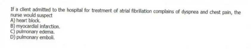 If a client admitted to the hospital for treatment of atrial fibrillation complains of dyspnea and chest pain, the nurse would suspect
A) heart block.
B) myocardial infarction.
C) pulmonary edema.
D) pulmonary emboli.