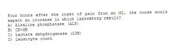 Four hours after the onset of pain from an MI, the nurse would expect an increase in which laboratory result?
A) Alkaline phosphatase (ALP)
B) CK-MB
C) Lactate dehydrogenase (LDH)
D) Leukocyte count
