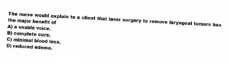 The nurse would explain to a client that laser surgery to remove laryngeal tumors has the major benefit of
A) a usable voice.
B) complete cure.
C) minimal blood loss.
D) reduced edema.