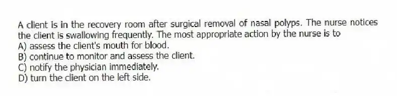 A client is in the recovery room after surgical removal of nasal polyps. The nurse notices the client is swallowing frequently. The most appropriate action by the nurse is to
A) assess the client's mouth for blood.
B) continue to monitor and assess the client.
C) notify the physician immediately.
D) turn the client on the left side.