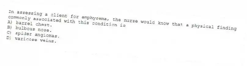 In assessing a client for emphysema, the nurse would know that a physical finding commonly associated with this condition is
A) barrel chest.
B) bulbous nose.
C) spider angiomas.
D) varicose veins.