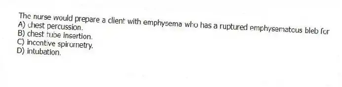 The nurse would prepare a client with emphysema who has a ruptured emphysematous bleb for
A) chest percussion.
B) chest tube insertion.
C) incentive spirometry.
D) intubation.