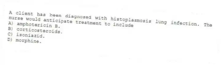 A client has been diagnosed with histoplasmosis lung infection. The nurse would anticipate treatment to include
A) amphotericin B.
B) corticosteroids.
C) isoniazid.
D) morphine.
