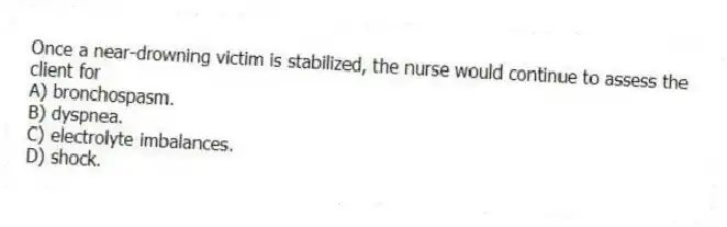 Once a near-drowning victim is stabilized, the nurse would continue to assess the client for
A) bronchospasm.
B) dyspnea.
C) electrolyte imbalances.
D) shock.