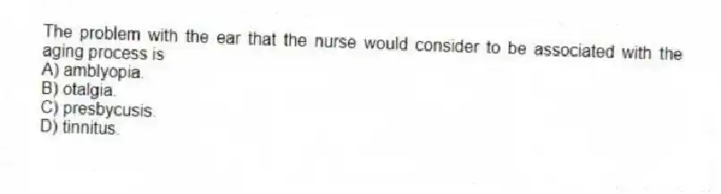 The problem with the ear that the nurse would consider to be associated with the aging process is
A) amblyopia.
B) otalgia.
C) presbycusis.
D) tinnitus.