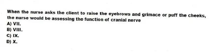 When the nurse asks the client to raise the eyebrows and grimace or puff the cheeks, the nurse would be assessing the function of cranial nerve
A) VII.
B) VIII.
C) IX.
D) X.