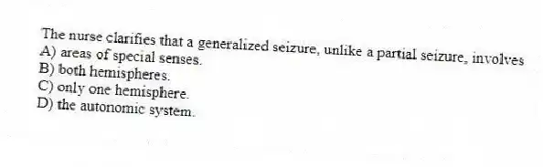 The nurse clarifies that a generalized seizure, unlike a partial seizure, involves
A) areas of special senses.
B) both hemispheres.
C) only one hemisphere.
D) the autonomic system.