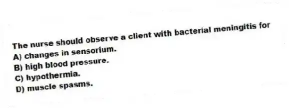 The nurse should observe a client with bacterial meningitis for
A) changes in sensorium.
B) high blood pressure.
C) hypothermia.
D) muscle spasms.