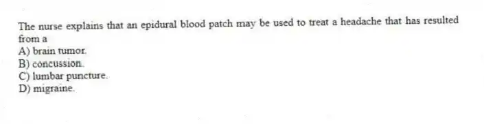 The nurse explains that an epidural blood patch may be used to treat a headache that has resulted from a
A) brain tumor.
B) concussion.
C) lumbar puncture.
D) migraine.