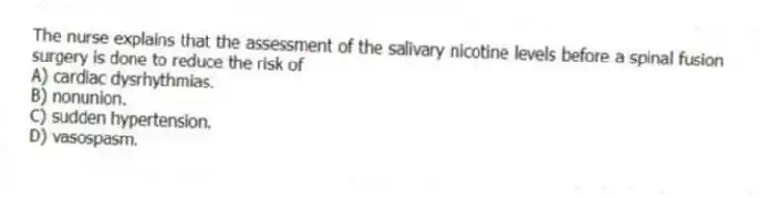 The nurse explains that the assessment of the salivary nicotine levels before a spinal fusion surgery is done to reduce the risk of
A) cardiac dysrhythmias.
B) nonunion.
C) sudden hypertension.
D) vasospasm.