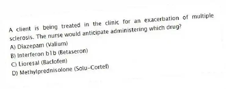 A client is being treated in the clinic for an exacerbation of multiple sclerosis. The nurse would anticipate administering which drug?
A) Diazepam (Valium)
B) Interferon b1b (Betaseron)
C) Lioresal (Baclofen)
D) Methylprednisolone (Solu-Cortef)