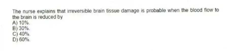 The nurse explains that irreversible brain tissue damage is probable when the blood flow to the brain is reduced by
A) 10%.
B) 30%.
C) 40%.
D) 60%.