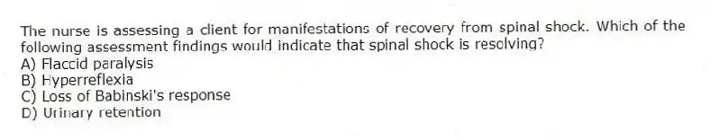 The nurse is assessing a client for manifestations of recovery from spinal shock. Which of the following assessment findings would indicate that spinal shock is resolving?
A) Flaccid paralysis
B) Hyperreflexia
C) Loss of Babinski's response
D) Urinary retention