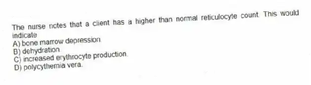 The nurse notes that a client has a higher than normal reticulocyte count. This would indicate
A) bone marrow depression.
B) dehydration.
C) increased erythrocyte production.
D) polycythemia vera.