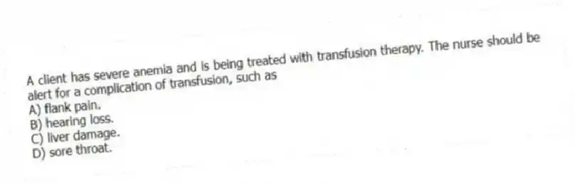 A client has severe anemia and is being treated with transfusion therapy. The nurse should be alert for a complication of transfusion, such as
A) flank pain.
B) hearing loss.
C) liver damage.
D) sore throat.