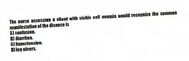 The nurse assessing a client with sickle cell anemia would recognize the common manifestation of the disease is
A) confusion.
B) diarrhea.
C) hypertension.
D) leg ulcers.