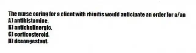 The nurse caring for a client with rhinitis would anticipate an order for a/an
A) antihistamine.
B) anticholinergic.
C) corticosteroid.
D) decongestant.