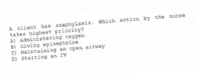 A client has anaphylaxis. Which action by the nurse takes highest priority?
A) Administering oxygen
B) Giving epinephrine
C) Maintaining an open airway
D) Starting an IV