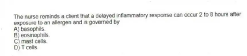 The nurse reminds a client that a delayed inflammatory response can occur 2 to 8 hours after exposure to an allergen and is governed by
A) basophils.
B) eosinophils.
C) mast cells.
D) T cells.