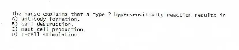 The nurse explains that a type 2 hypersensitivity reaction results in
A) antibody formation.
B) cell destruction.
C) mast cell production.
D) T-cell stimulation.
