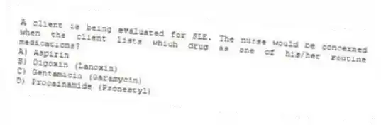 A client is being evaluated for SLE. The nurse would be concerned when the client lists which drug as one of his/her routine medications?
A) Aspirin
B) Digoxin (Lanoxin)
C) Gentamicin (Garamycin)
D) Procainamide (Pronestyl)