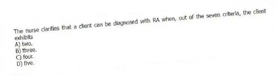 The nurse clarifies that a client can be diagnosed with RA when, out of the seven criteria, the client exhibits
A) two.
B) three.
C) four.
D) five.