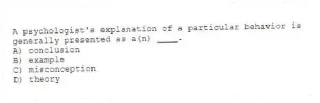 A psychologist's explanation of a particular behavior is generally presented as a(n) ____.
A) conclusion
B) example
C) misconception
D) theory