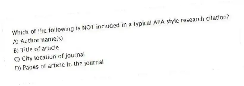 Which of the following is NOT included in a typical APA style research citation?
A) Author name(s)
B) Title of article
C) City location of journal
D) Pages of article in the journal