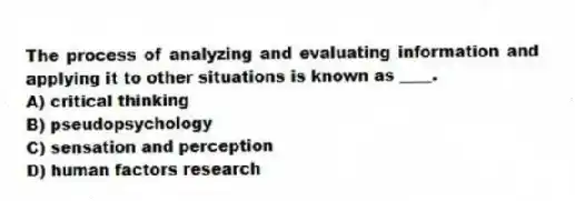 The process of analyzing and evaluating information and applying it to other situations is known as ____.
A) critical thinking
B) pseudopsychology
C) sensation and perception
D) human factors research