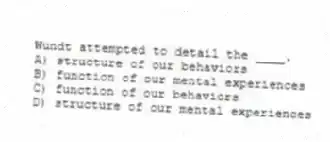 Wundt attempted to detail the ____.
A) structure of our behaviors
B) function of our mental experiences
C) function of our behaviors
D) structure of our mental experiences