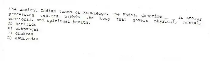 The ancient Indian texts of knowledge, The Vedas, describe ____ as energy processing centers within the body that govern physical, mental, emotional, and spiritual health.
A) tantrics
B) ashtangas
C) chakras
D) ayurvedas