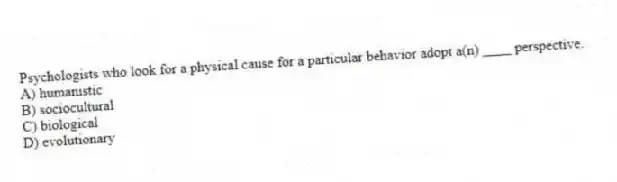 Psychologists who look for a physical cause for a particular behavior adopt a(n) ____ perspective.
A) humanistic
B) sociocultural
C) biological
D) evolutionary