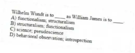 Wilhelm Wundt is to ____ as William James is to ____.
A) functionalism; structuralism
B) structuralism; functionalism
C) science; pseudoscience
D) behavioral observation; introspection