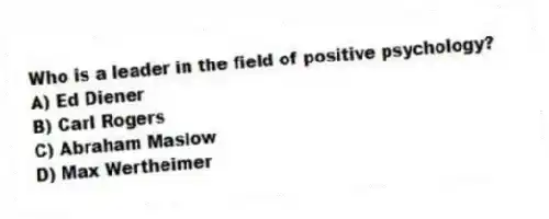 Who is a leader in the field of positive psychology?
A) Ed Diener
B) Carl Rogers
C) Abraham Maslow
D) Max Wertheimer