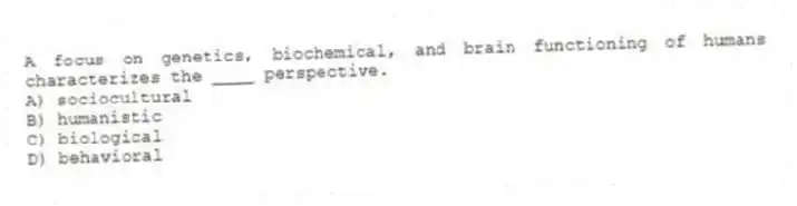 A focus on genetics, biochemical, and brain functioning of humans characterizes the ____ perspective.
A) sociocultural
B) humanistic
C) biological
D) behavioral