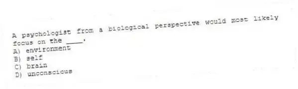 A psychologist from a biological perspective would most likely focus on the ____.
A) environment
B) self
C) brain
D) unconscious