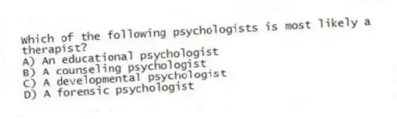 Which of the following psychologists is most likely a therapist?
A) An educational psychologist
B) A counseling psychologist
C) A developmental psychologist
D) A forensic psychologist