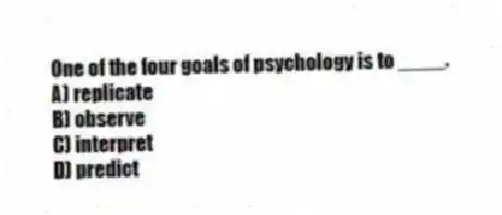 One of the four goals of psychology is to ____.
A) replicate
B) observe
C) interpret
D) predict