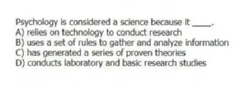 Psychology is considered a science because it ____.
A) relies on technology to conduct research
B) uses a set of rules to gather and analyze information
C) has generated a series of proven theories
D) conducts laboratory and basic research studies