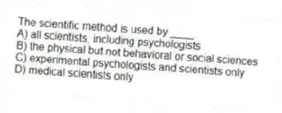 The scientific method is used by ____.
A) all scientists, including psychologists
B) the physical but not behavioral or social sciences
C) experimental psychologists and scientists only
D) medical scientists only