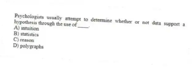 Psychologists usually attempt to determine whether or not data support a hypothesis through the use of ____.
A) intuition
B) statistics
C) reason
D) polygraphs
