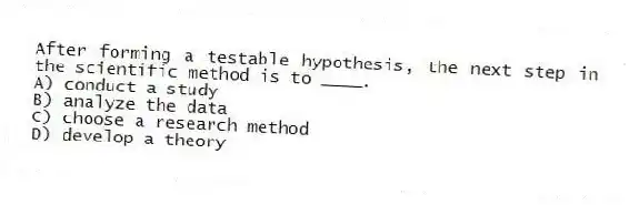 After forming a testable hypothesis, the next step in the scientific method is to ____.
A) conduct a study
B) analyze the data
C) choose a research method
D) develop a theory