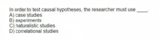 In order to test causal hypotheses, the researcher must use ____.
A) case studies
B) experiments
C) naturalistic studies
D) correlational studies