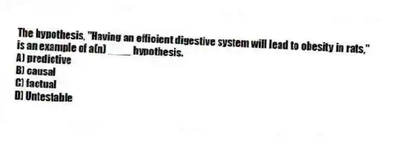 The hypothesis, "Having an efficient digestive system will lead to obesity in rats," is an example of a(n) ____ hypothesis.
A) predictive
B) causal
C) factual
D) Untestable