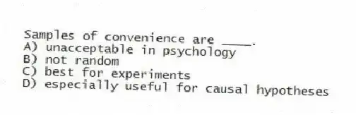 Samples of convenience are ____.
A) unacceptable in psychology
B) not random
C) best for experiments
D) especially useful for causal hypotheses