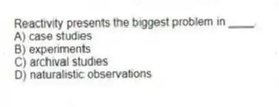 Reactivity presents the biggest problem in ____.
A) case studies
B) experiments
C) archival studies
D) naturalistic observations