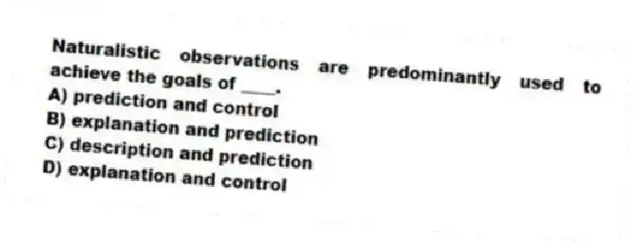 Naturalistic observations are predominantly used to achieve the goals of ____.
A) prediction and control
B) explanation and prediction
C) description and prediction
D) explanation and control