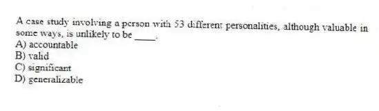 A case study involving a person with 53 different personalities, although valuable in some ways, is unlikely to be ____.
A) accountable
B) valid
C) significant
D) generalizable